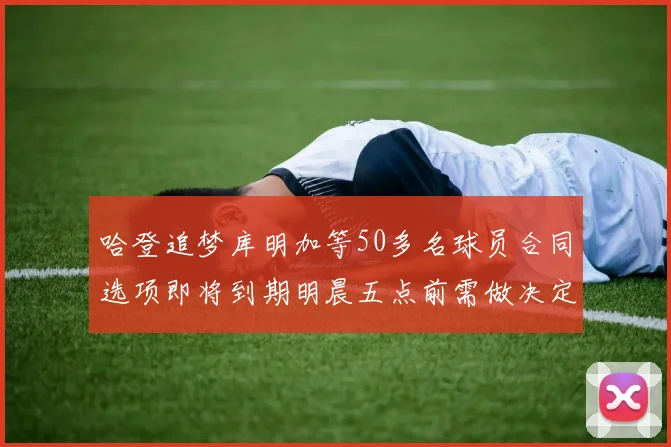 哈登追梦库明加等50多名球员合同选项即将到期明晨五点前需做决定