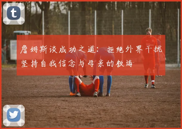 詹姆斯谈成功之道：拒绝外界干扰坚持自我信念与母亲的教诲