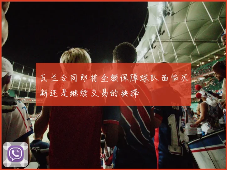 瓦兰合同即将全额保障球队面临买断还是继续交易的抉择