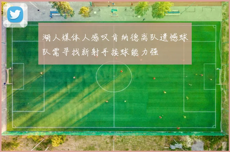 湖人媒体人感叹肯纳德离队遗憾球队需寻找新射手接球能力强