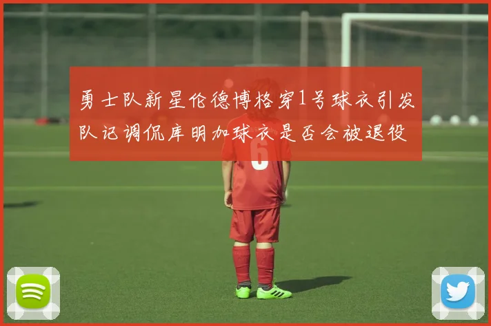 勇士队新星伦德博格穿1号球衣引发队记调侃库明加球衣是否会被退役