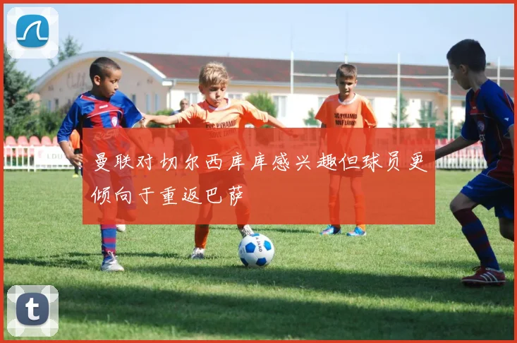 曼联对切尔西库库感兴趣但球员更倾向于重返巴萨