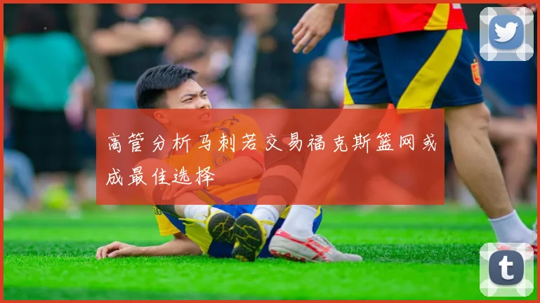 高管分析马刺若交易福克斯篮网或成最佳选择