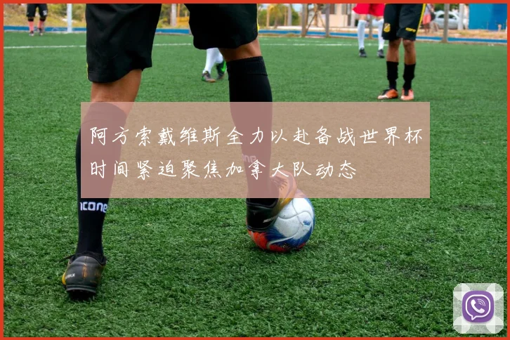 阿方索戴维斯全力以赴备战世界杯时间紧迫聚焦加拿大队动态