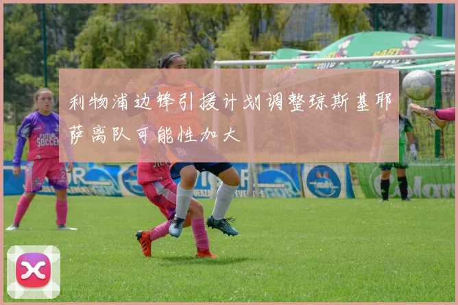 利物浦边锋引援计划调整琼斯基耶萨离队可能性加大