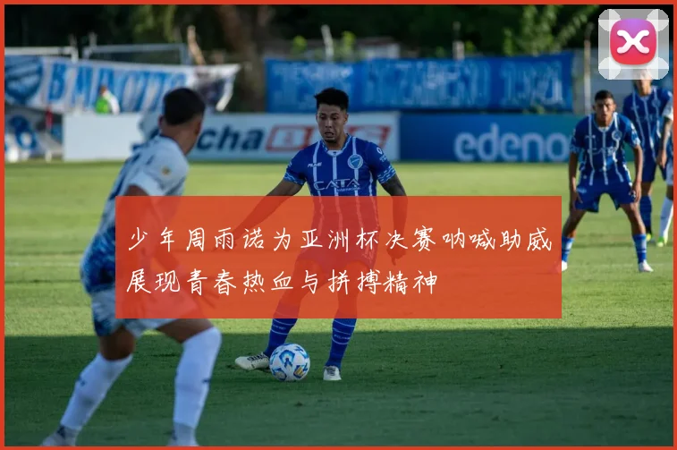 少年周雨诺为亚洲杯决赛呐喊助威展现青春热血与拼搏精神