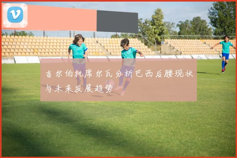 吉尔伯托席尔瓦分析巴西后腰现状与未来发展趋势