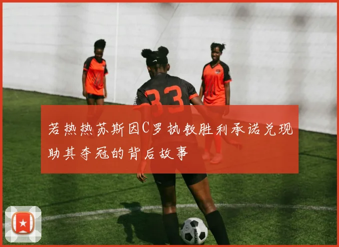 若热热苏斯因C罗执教胜利承诺兑现助其夺冠的背后故事
