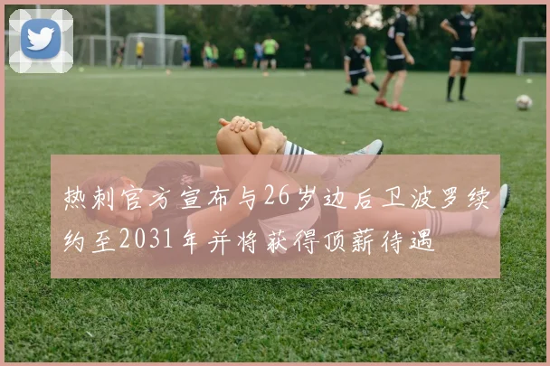 热刺官方宣布与26岁边后卫波罗续约至2031年并将获得顶薪待遇