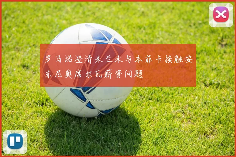 罗马诺澄清米兰未与本菲卡接触安东尼奥席尔瓦薪资问题