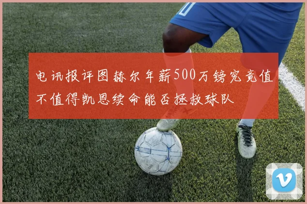 电讯报评图赫尔年薪500万镑究竟值不值得凯恩续命能否拯救球队