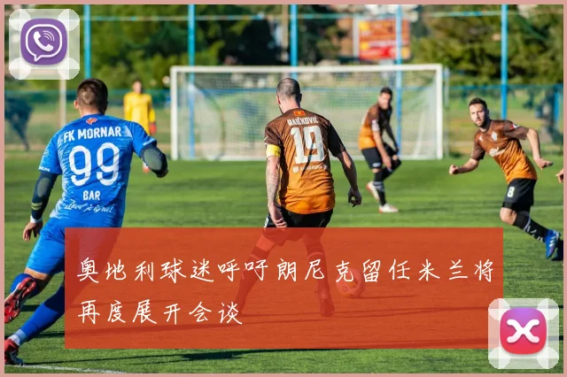 奥地利球迷呼吁朗尼克留任米兰将再度展开会谈