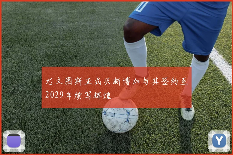 尤文图斯正式买断博加与其签约至2029年续写辉煌