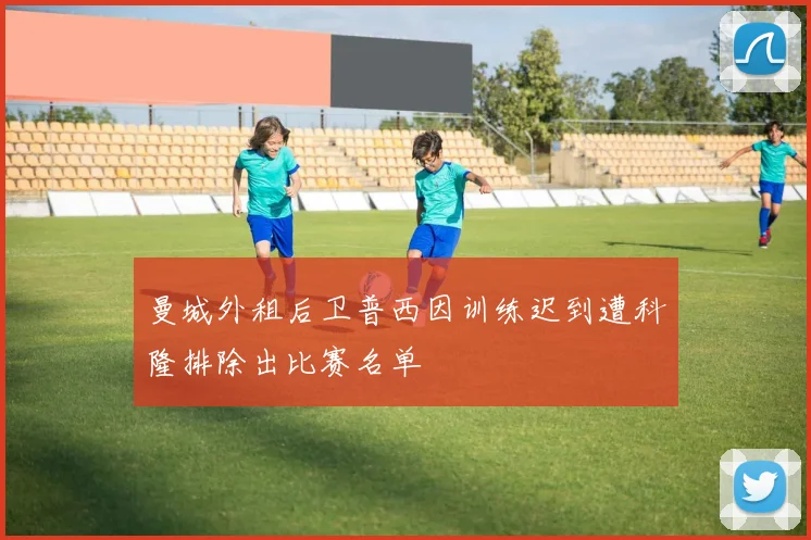 曼城外租后卫普西因训练迟到遭科隆排除出比赛名单