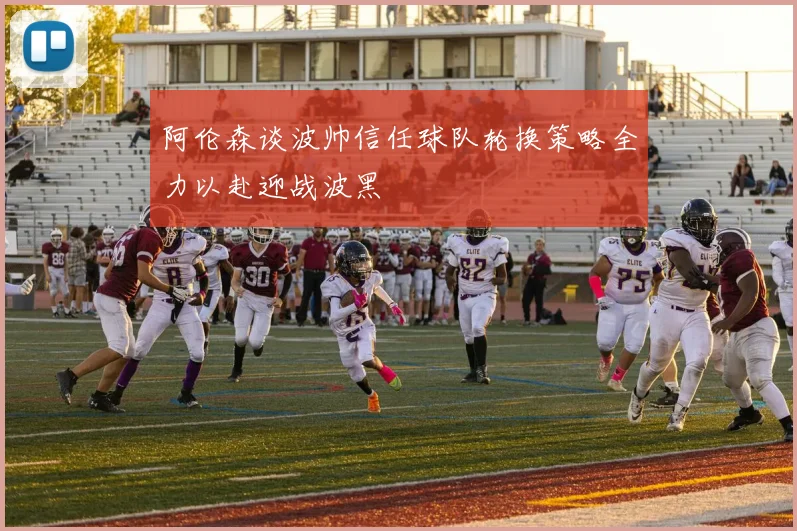 阿伦森谈波帅信任球队轮换策略全力以赴迎战波黑