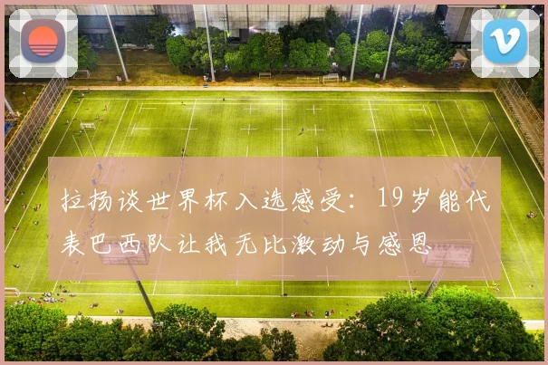 拉扬谈世界杯入选感受：19岁能代表巴西队让我无比激动与感恩