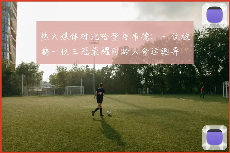 热火媒体对比哈登与韦德：一位被捕一位三冠荣耀同龄人命运迥异