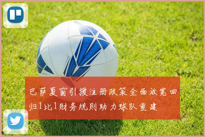 巴萨夏窗引援注册政策全面放宽回归1比1财务规则助力球队重建