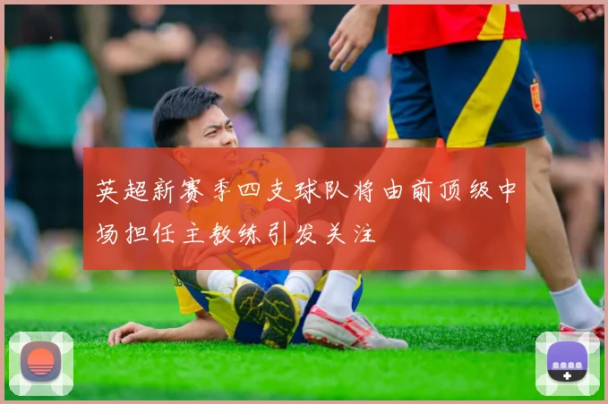 英超新赛季四支球队将由前顶级中场担任主教练引发关注