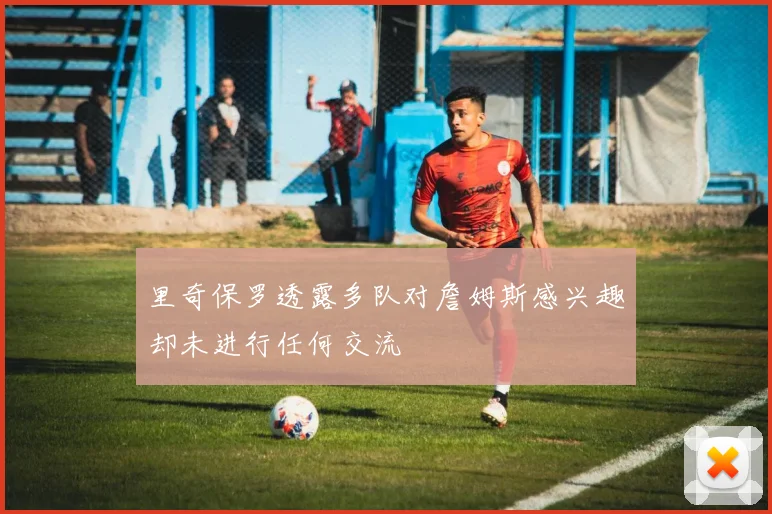 里奇保罗透露多队对詹姆斯感兴趣却未进行任何交流