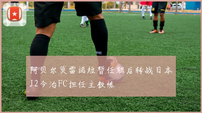 阿贝尔莫雷诺短暂任职后转战日本J2今治FC担任主教练