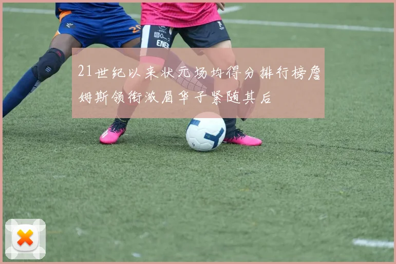 21世纪以来状元场均得分排行榜詹姆斯领衔浓眉华子紧随其后